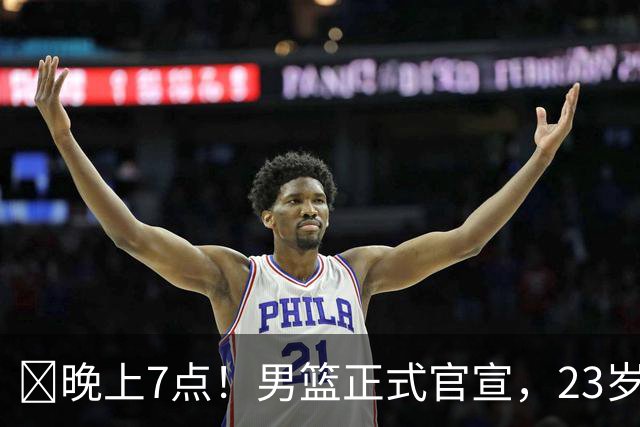 ‍晚上7点！男篮正式官宣，23岁天才锋线离队，恐成下一个丁彦雨航