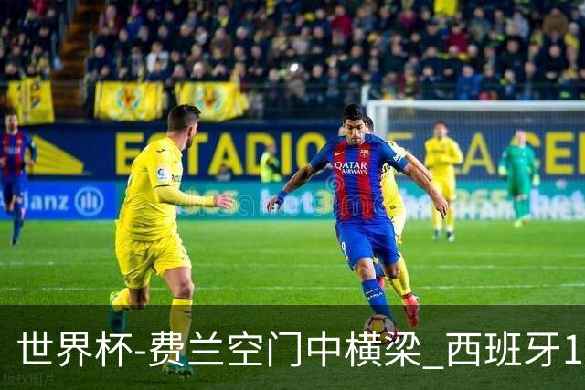 世界杯-费兰空门中横梁 西班牙12射4正半场暂0-0佛得角