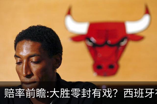 赔率前瞻:大胜零封有戏？西班牙有望碾压沙特