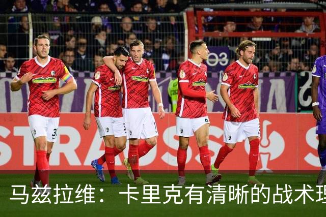 马兹拉维：卡里克有清晰的战术理念，我们在改进做得不够好的地方