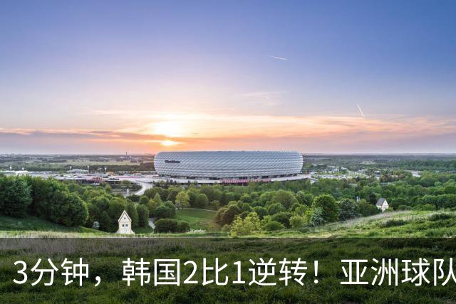 3分钟，韩国2比1逆转！亚洲球队美加墨世界杯首胜来了！