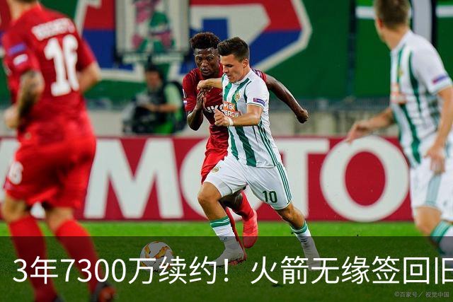 3年7300万续约！火箭无缘签回旧将，7换1交易，斯通亲手送走准全明星